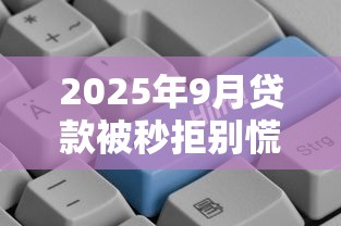 2025年9月贷款被秒拒别慌!独家解析当下能下款的平台 2025年9月贷款被秒拒别慌!独家解析当下能下款的平台