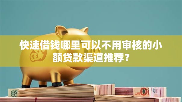快速借钱哪里可以不用审核的小额贷款渠道推荐? 快速借钱哪里可以不用审核的小额贷款渠道推荐?