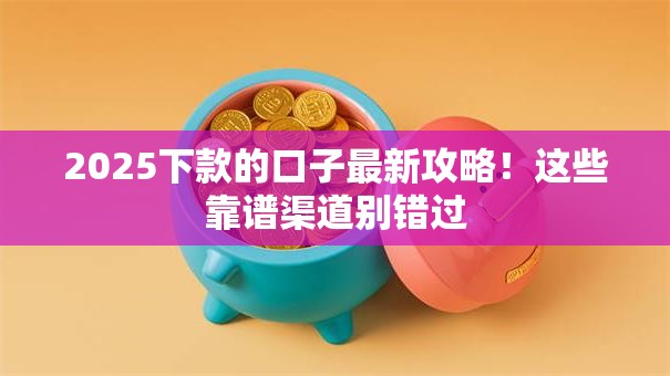 2025下款的口子最新攻略！这些靠谱渠道别错过