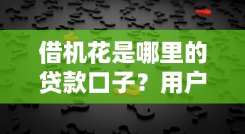 借机花是哪里的贷款口子?用户真实反馈一探究竟 借机花是哪里的贷款口子?用户真实反馈一探究竟