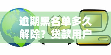 逾期黑名单多久解除?贷款用户必看信用恢复指南 逾期黑名单多久解除?贷款用户必看信用恢复指南