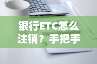 银行ETC怎么注销?手把手教你操作流程及注意事项 银行ETC怎么注销?手把手教你操作流程及注意事项