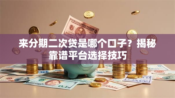 来分期二次贷是哪个口子?揭秘靠谱平台选择技巧 来分期二次贷是哪个口子?揭秘靠谱平台选择技巧