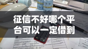 征信不好哪个平台可以一定借到钱2025?实测能下款攻略 征信不好哪个平台可以一定借到钱2025?实测能下款攻略