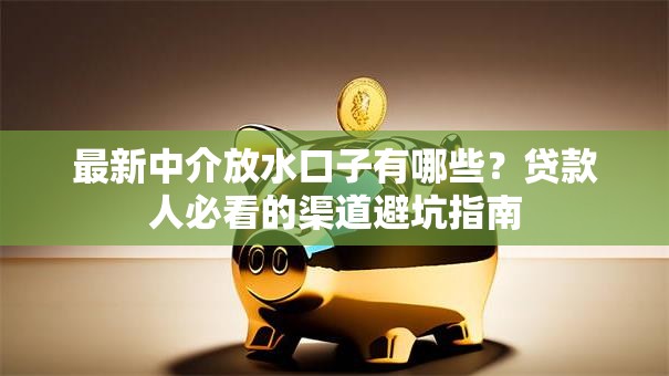 最新中介放水口子有哪些?贷款人必看的渠道避坑指南 最新中介放水口子有哪些?贷款人必看的渠道避坑指南