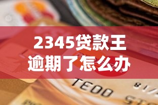 2345贷款王逾期了怎么办?别慌!这些解决方法你一定要知道 2345贷款王逾期了怎么办?别慌!这些解决方法你一定要知道