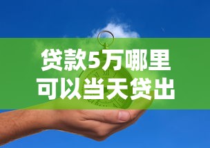 贷款5万哪里可以当天贷出来?这几种方式快速到账不踩坑 贷款5万哪里可以当天贷出来?这几种方式快速到账不踩坑