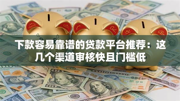 下款容易靠谱的贷款平台推荐：这几个渠道审核快且门槛低