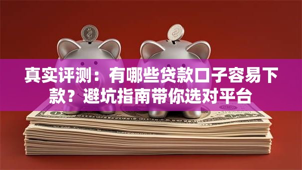 真实评测:有哪些贷款口子容易下款?避坑指南带你选对平台 真实评测:有哪些贷款口子容易下款?避坑指南带你选对平台
