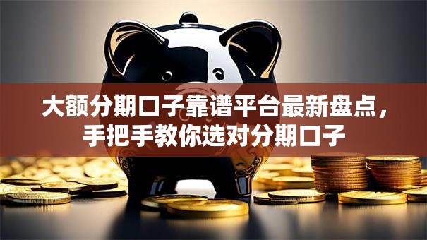 大额分期口子靠谱平台最新盘点,手把手教你选对分期口子 大额分期口子靠谱平台最新盘点,手把手教你选对分期口子