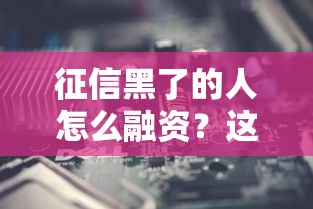 征信黑了的人怎么融资?这3个方法或许能帮到你 征信黑了的人怎么融资?这3个方法或许能帮到你