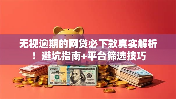 无视逾期的网贷必下款真实解析!避坑指南+平台筛选技巧 无视逾期的网贷必下款真实解析!避坑指南+平台筛选技巧
