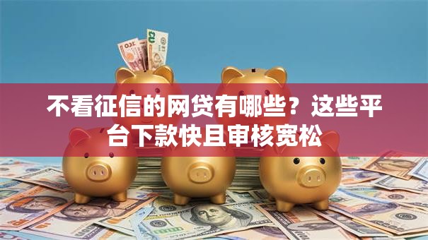不看征信的网贷有哪些?这些平台下款快且审核宽松 不看征信的网贷有哪些?这些平台下款快且审核宽松