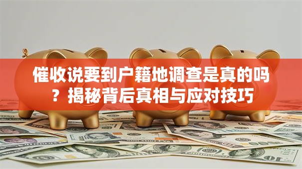 催收说要到户籍地调查是真的吗?揭秘背后真相与应对技巧 催收说要到户籍地调查是真的吗?揭秘背后真相与应对技巧