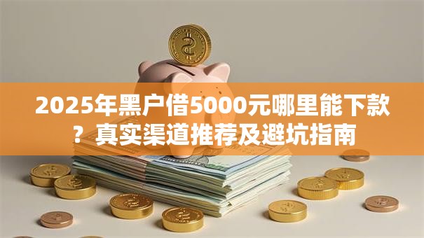 2025年黑户借5000元哪里能下款?真实渠道推荐及避坑指南 2025年黑户借5000元哪里能下款?真实渠道推荐及避坑指南