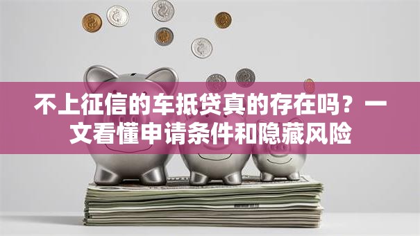 不上征信的车抵贷真的存在吗?一文看懂申请条件和隐藏风险 不上征信的车抵贷真的存在吗?一文看懂申请条件和隐藏风险