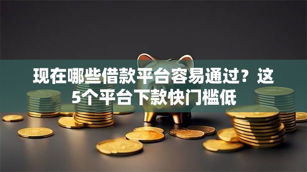 现在哪些借款平台容易通过？这5个平台下款快门槛低