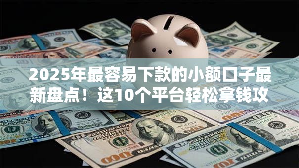 2025年最容易下款的小额口子最新盘点！这10个平台轻松拿钱攻略