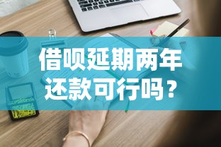 借呗延期两年还款可行吗?这些隐藏技巧你一定要知道! 借呗延期两年还款可行吗?这些隐藏技巧你一定要知道!