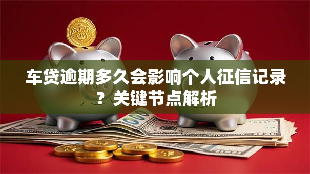 车贷逾期多久会影响个人征信记录?关键节点解析 车贷逾期多久会影响个人征信记录?关键节点解析