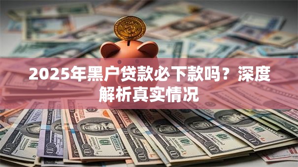 2025年黑户贷款必下款吗?深度解析真实情况 2025年黑户贷款必下款吗?深度解析真实情况