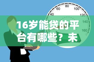 16岁能贷的平台有哪些?未成年贷款渠道风险全解析 16岁能贷的平台有哪些?未成年贷款渠道风险全解析
