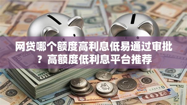 网贷哪个额度高利息低易通过审批?高额度低利息平台推荐 网贷哪个额度高利息低易通过审批?高额度低利息平台推荐