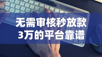 无需审核秒放款3万的平台靠谱吗？真实测评与避坑指南