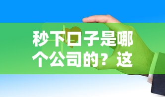 秒下口子是哪个公司的?这些你可能用过的平台! 秒下口子是哪个公司的?这些你可能用过的平台!