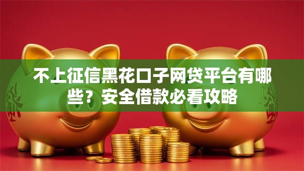 不上征信黑花口子网贷平台有哪些？安全借款必看攻略