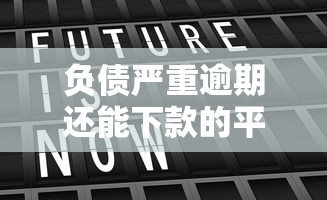 负债严重逾期还能下款的平台有哪些？真实经验解析