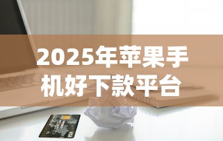 2025年苹果手机好下款平台推荐！不看征信借款渠道解析