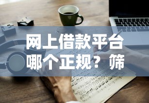 网上借款平台哪个正规？筛选技巧+避坑指南一篇看懂