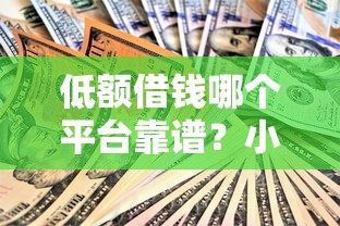 低额借钱哪个平台靠谱？小额贷款怎么选最划算