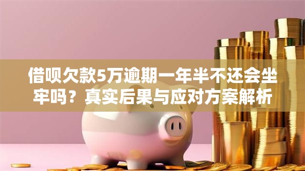 借呗欠款5万逾期一年半不还会坐牢吗?真实后果与应对方案解析 借呗欠款5万逾期一年半不还会坐牢吗?真实后果与应对方案解析