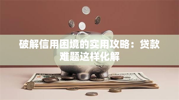 破解信用困境的实用攻略:贷款难题这样化解 破解信用困境的实用攻略:贷款难题这样化解