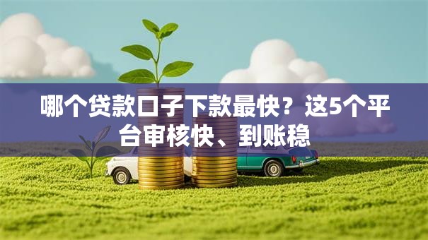 哪个贷款口子下款最快?这5个平台审核快、到账稳 哪个贷款口子下款最快?这5个平台审核快、到账稳