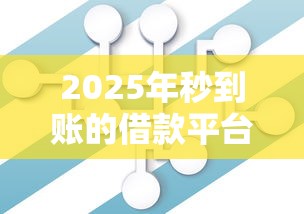 2025年秒到账的借款平台真的来了？抢先了解这些核心变化！