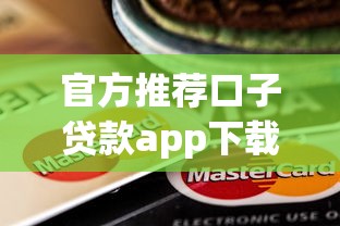 官方推荐口子贷款app下载指南:安全靠谱的借款平台这样选! 官方推荐口子贷款app下载指南:安全靠谱的借款平台这样选!