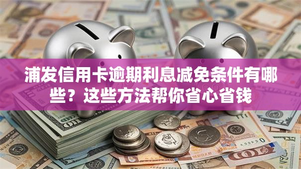 浦发信用卡逾期利息减免条件有哪些?这些方法帮你省心省钱 浦发信用卡逾期利息减免条件有哪些?这些方法帮你省心省钱