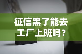 征信黑了能去工厂上班吗？真实情况解析与就业建议