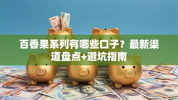百香果系列有哪些口子?最新渠道盘点+避坑指南 百香果系列有哪些口子?最新渠道盘点+避坑指南