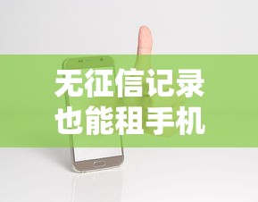 无征信记录也能租手机?揭秘免信用审核租机服务靠谱吗 无征信记录也能租手机?揭秘免信用审核租机服务靠谱吗