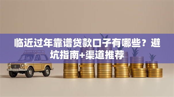 临近过年靠谱贷款口子有哪些？避坑指南+渠道推荐