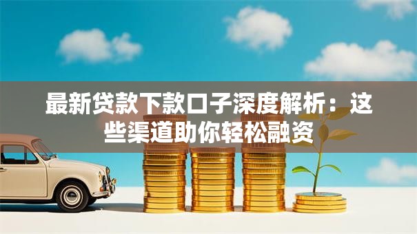 最新贷款下款口子深度解析:这些渠道助你轻松融资 最新贷款下款口子深度解析:这些渠道助你轻松融资