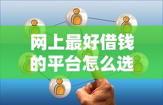 网上最好借钱的平台怎么选？这几个靠谱渠道必须了解！
