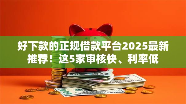 好下款的正规借款平台2025最新推荐！这5家审核快、利率低