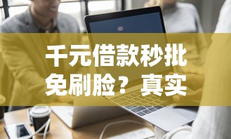 千元借款秒批免刷脸?真实体验与避坑指南 千元借款秒批免刷脸?真实体验与避坑指南