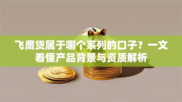 飞鹰贷属于哪个系列的口子？一文看懂产品背景与资质解析