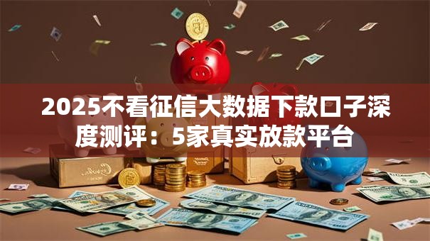 2025不看征信大数据下款口子深度测评:5家真实放款平台 2025不看征信大数据下款口子深度测评:5家真实放款平台